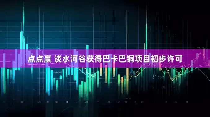 点点赢 淡水河谷获得巴卡巴铜项目初步许可