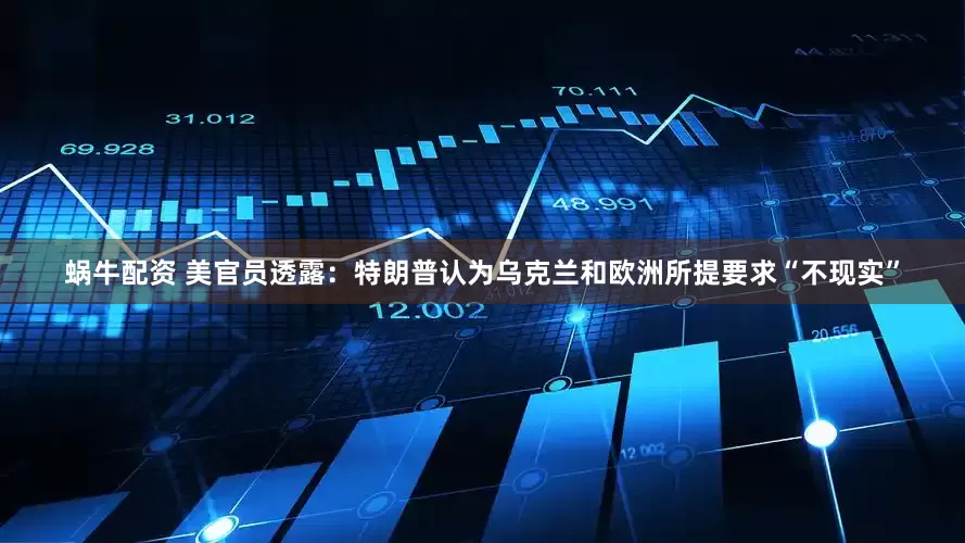 蜗牛配资 美官员透露：特朗普认为乌克兰和欧洲所提要求“不现实”