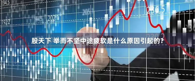 股天下 举而不坚中途疲软是什么原因引起的？