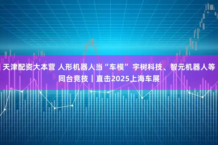 天津配资大本营 人形机器人当“车模” 宇树科技、智元机器人等同台竞技｜直击2025上海车展