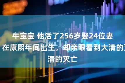牛宝宝 他活了256岁娶24位妻子，在康熙年间出生，却亲眼看到大清的灭亡