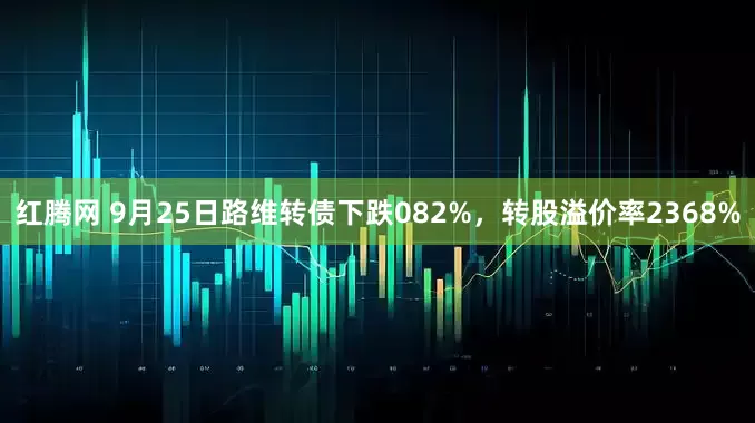 红腾网 9月25日路维转债下跌082%，转股溢价率2368%